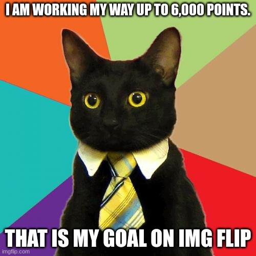 My goal. | I AM WORKING MY WAY UP TO 6,000 POINTS. THAT IS MY GOAL ON IMG FLIP | image tagged in memes,business cat | made w/ Imgflip meme maker