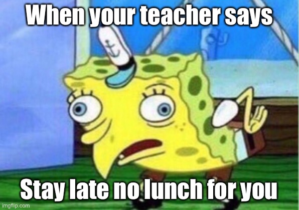 No lunch | When your teacher says; Stay late no lunch for you | image tagged in memes,mocking spongebob | made w/ Imgflip meme maker