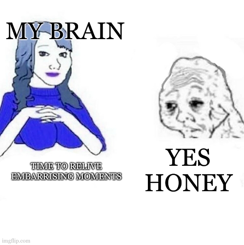 Me at 3am | MY BRAIN; TIME TO RELIVE EMBARRISING MOMENTS; YES HONEY | image tagged in yes honey | made w/ Imgflip meme maker