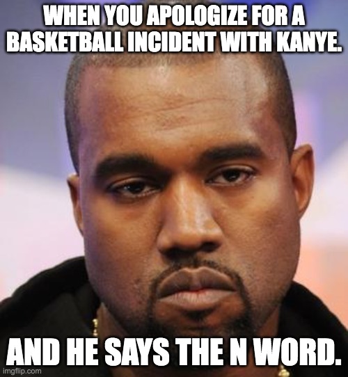 Kanye West | WHEN YOU APOLOGIZE FOR A BASKETBALL INCIDENT WITH KANYE. AND HE SAYS THE N WORD. | image tagged in kanye west,basketball,n word,demotivational,fun,snitch | made w/ Imgflip meme maker