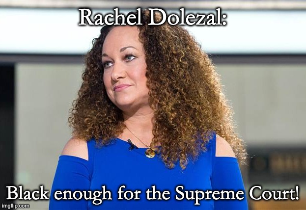 It's nice having "the adults are back in charge" isn't it? | Rachel Dolezal:; Black enough for the Supreme Court! | image tagged in rachel dolezal - i'm black not african-american | made w/ Imgflip meme maker