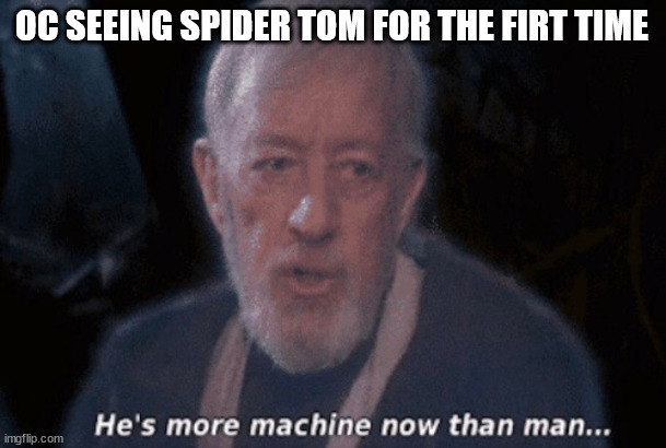 He's more machine now than man... | OC SEEING SPIDER TOM FOR THE FIRT TIME | image tagged in he's more machine now than man | made w/ Imgflip meme maker