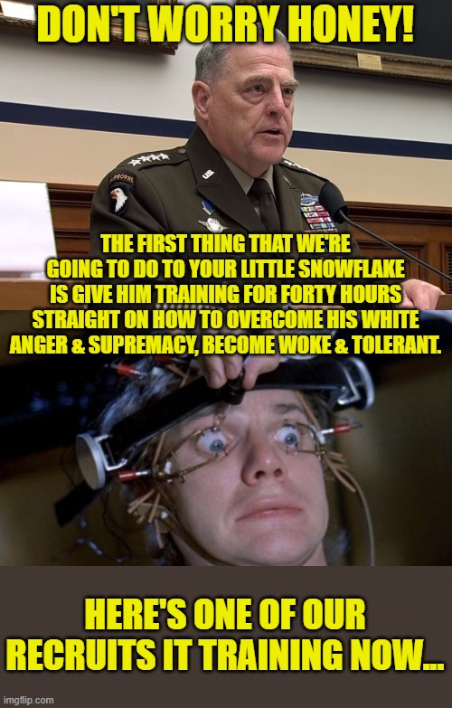 DON'T WORRY HONEY! THE FIRST THING THAT WE'RE GOING TO DO TO YOUR LITTLE SNOWFLAKE IS GIVE HIM TRAINING FOR FORTY HOURS STRAIGHT ON HOW TO O | image tagged in general mark milley,clockwork orange | made w/ Imgflip meme maker