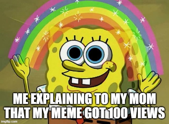 Imagination Spongebob | ME EXPLAINING TO MY MOM THAT MY MEME GOT 100 VIEWS | image tagged in memes,imagination spongebob | made w/ Imgflip meme maker