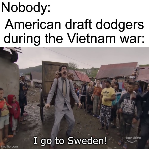 The Vietnam war | Nobody:; American draft dodgers during the Vietnam war:; I go to Sweden! | image tagged in i go to america,vietnam | made w/ Imgflip meme maker