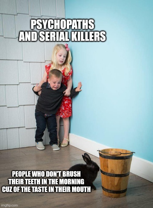 Kids Afraid of Rabbit | PSYCHOPATHS AND SERIAL KILLERS; PEOPLE WHO DON'T BRUSH THEIR TEETH IN THE MORNING CUZ OF THE TASTE IN THEIR MOUTH | image tagged in kids afraid of rabbit | made w/ Imgflip meme maker
