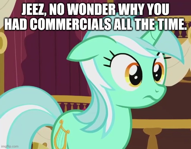 JEEZ, NO WONDER WHY YOU HAD COMMERCIALS ALL THE TIME. | made w/ Imgflip meme maker