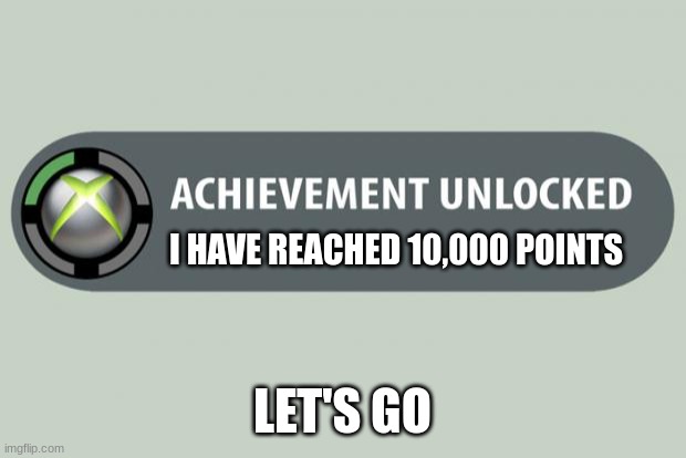 LET'S GO! | I HAVE REACHED 10,000 POINTS; LET'S GO | image tagged in achievement unlocked | made w/ Imgflip meme maker