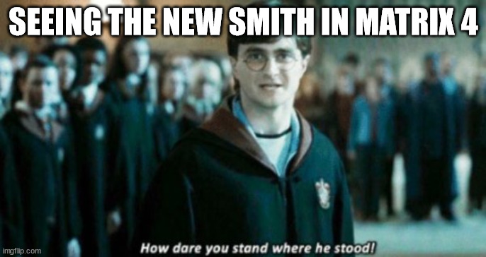HOW DARE YOU STAND WHERE HE STOOD! | SEEING THE NEW SMITH IN MATRIX 4 | image tagged in how dare you stand where he stood | made w/ Imgflip meme maker