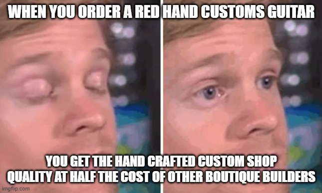 Red Hand Custom Guitars | WHEN YOU ORDER A RED HAND CUSTOMS GUITAR; YOU GET THE HAND CRAFTED CUSTOM SHOP QUALITY AT HALF THE COST OF OTHER BOUTIQUE BUILDERS | image tagged in white guy blinking | made w/ Imgflip meme maker