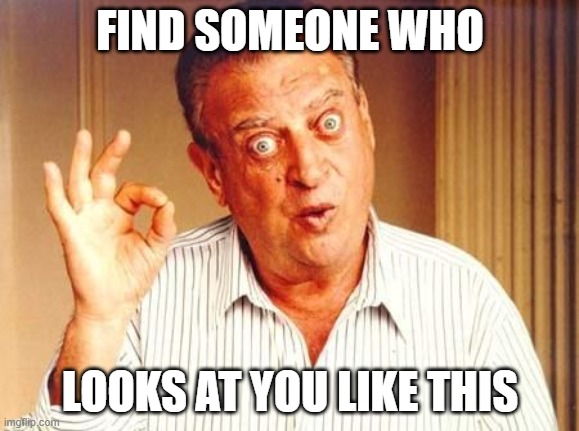 Find Someone | FIND SOMEONE WHO; LOOKS AT YOU LIKE THIS | image tagged in rodney dangerfield ok | made w/ Imgflip meme maker