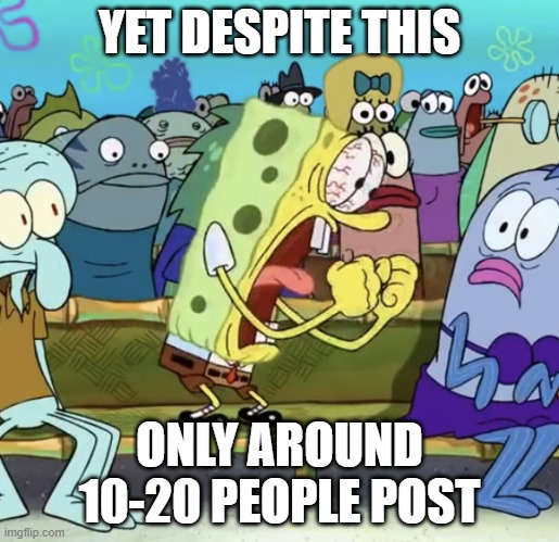 Part 2 of a rant | YET DESPITE THIS; ONLY AROUND 10-20 PEOPLE POST | image tagged in spongebob yelling | made w/ Imgflip meme maker