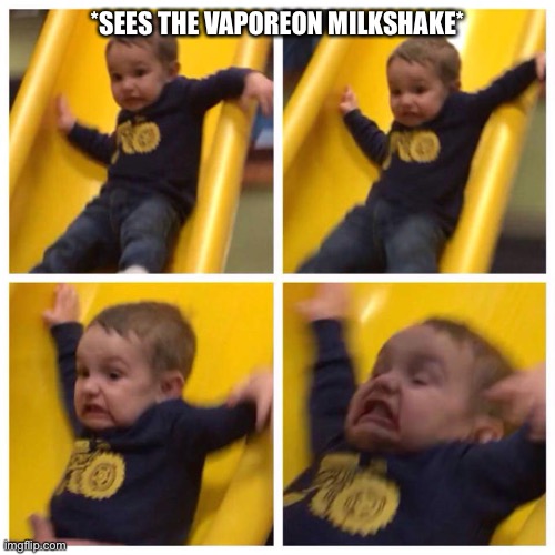 Kid falling down slide | *SEES THE VAPOREON MILKSHAKE* | image tagged in kid falling down slide | made w/ Imgflip meme maker
