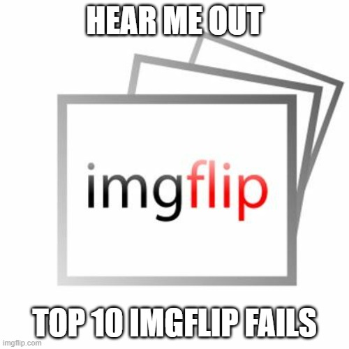 Either that or MSMG fails | HEAR ME OUT; TOP 10 IMGFLIP FAILS | image tagged in imgflip | made w/ Imgflip meme maker