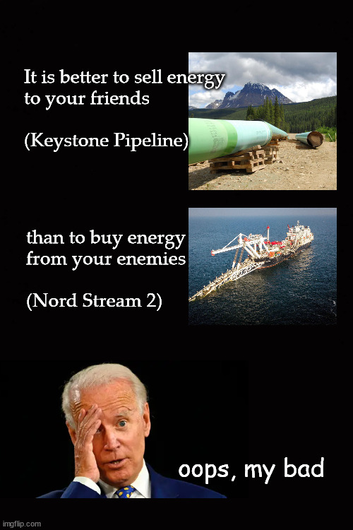 Biden; oops, my bad! | It is better to sell energy 
to your friends
 
(Keystone Pipeline); than to buy energy 
from your enemies
 
(Nord Stream 2); oops, my bad | image tagged in biden,keystone pipeline,nord stream 2 pipeline | made w/ Imgflip meme maker