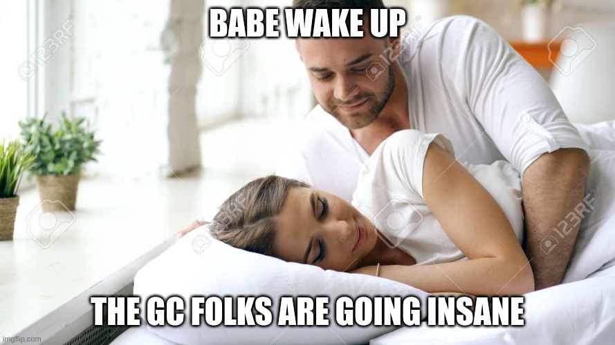 Wake Up Babe | BABE WAKE UP; THE GC FOLKS ARE GOING INSANE | image tagged in wake up babe | made w/ Imgflip meme maker