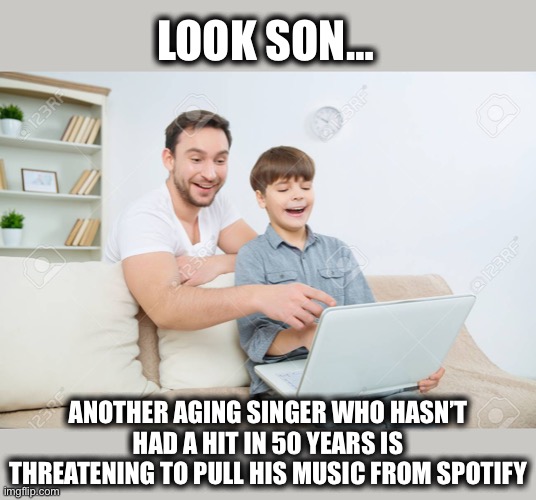 Spotify | LOOK SON…; ANOTHER AGING SINGER WHO HASN’T HAD A HIT IN 50 YEARS IS THREATENING TO PULL HIS MUSIC FROM SPOTIFY | image tagged in spotify,joe rogan,1970s,covid-19,memes,neil young | made w/ Imgflip meme maker