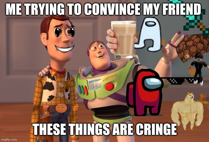 X, X Everywhere | ME TRYING TO CONVINCE MY FRIEND; THESE THINGS ARE CRINGE | image tagged in memes,x x everywhere | made w/ Imgflip meme maker