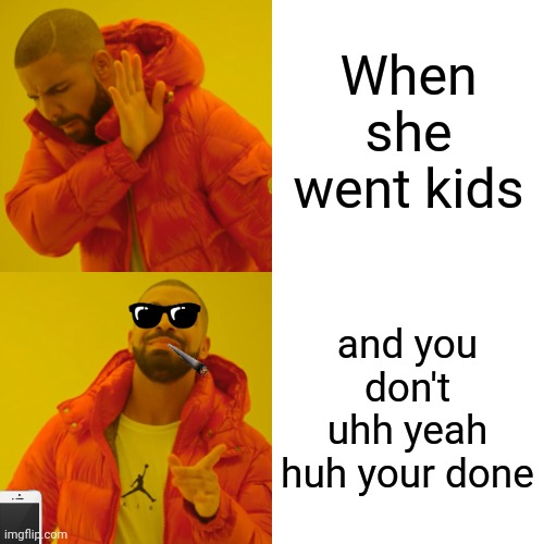 Drake Hotline Bling Meme | When she went kids; and you don't uhh yeah huh your done | image tagged in memes,drake hotline bling | made w/ Imgflip meme maker