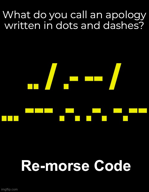 I am sorry | What do you call an apology written in dots and dashes? .. / .- -- / ... --- .-. .-. -.--; Re-morse Code | image tagged in funny memes,dad jokes,eyeroll | made w/ Imgflip meme maker