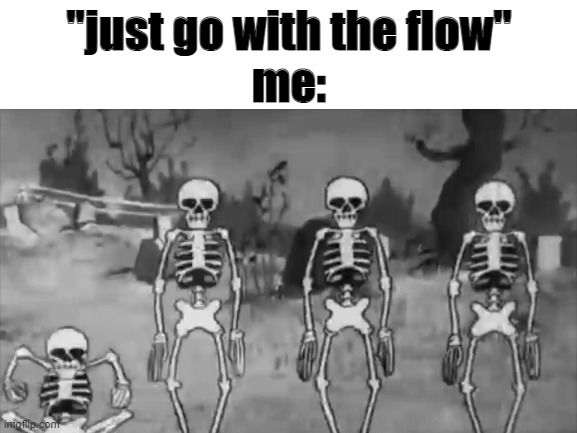 e | "just go with the flow"
me: | image tagged in spooky scary skeletons | made w/ Imgflip meme maker