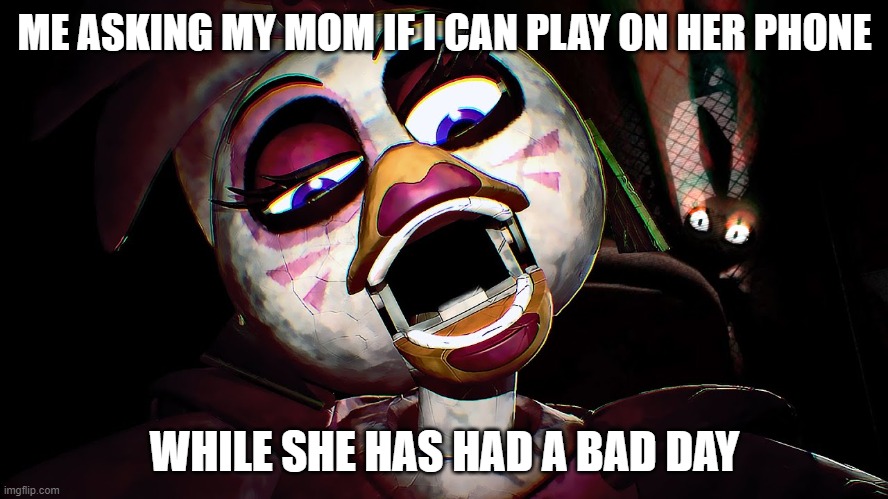 Glamrock chica | ME ASKING MY MOM IF I CAN PLAY ON HER PHONE; WHILE SHE HAS HAD A BAD DAY | image tagged in video games | made w/ Imgflip meme maker