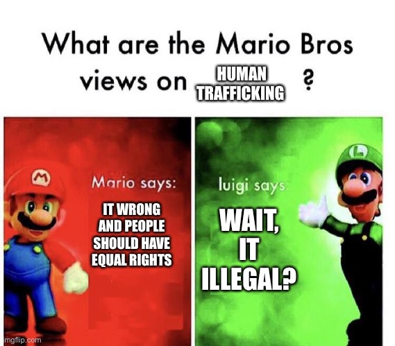 Human trafficking 0_0 | HUMAN TRAFFICKING; IT WRONG AND PEOPLE SHOULD HAVE EQUAL RIGHTS; WAIT, IT ILLEGAL? | image tagged in mario bros views | made w/ Imgflip meme maker