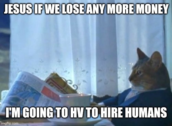 I Should Buy A Boat Cat | JESUS IF WE LOSE ANY MORE MONEY; I'M GOING TO HV TO HIRE HUMANS | image tagged in memes,i should buy a boat cat | made w/ Imgflip meme maker