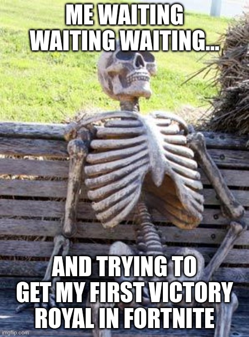 Just wait | ME WAITING WAITING WAITING... AND TRYING TO GET MY FIRST VICTORY ROYAL IN FORTNITE | image tagged in memes,waiting skeleton | made w/ Imgflip meme maker