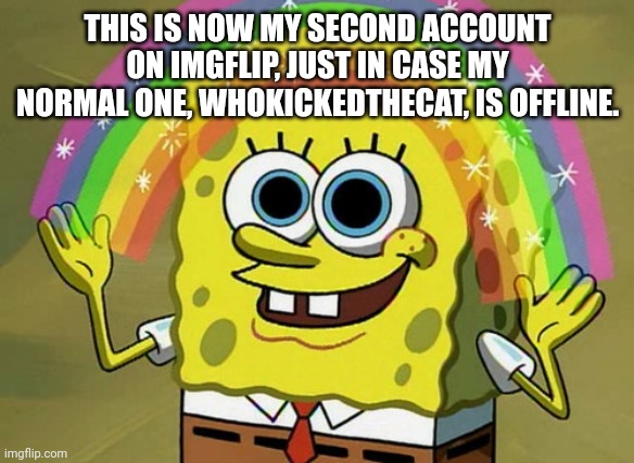 Imagination Spongebob Meme | THIS IS NOW MY SECOND ACCOUNT ON IMGFLIP, JUST IN CASE MY NORMAL ONE, WHOKICKEDTHECAT, IS OFFLINE. | image tagged in memes,imagination spongebob | made w/ Imgflip meme maker