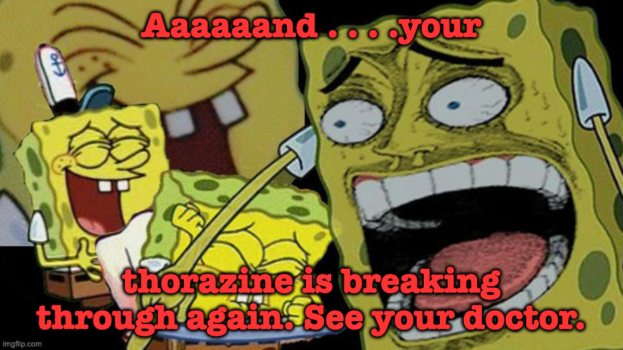 Laughing Spongebob | Aaaaaand . . . .your thorazine is breaking through again. See your doctor. | image tagged in laughing spongebob | made w/ Imgflip meme maker