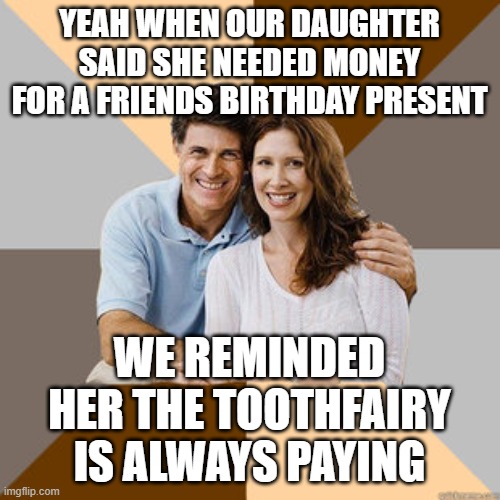 Scumbag Parents | YEAH WHEN OUR DAUGHTER SAID SHE NEEDED MONEY FOR A FRIENDS BIRTHDAY PRESENT WE REMINDED HER THE TOOTHFAIRY IS ALWAYS PAYING | image tagged in scumbag parents | made w/ Imgflip meme maker