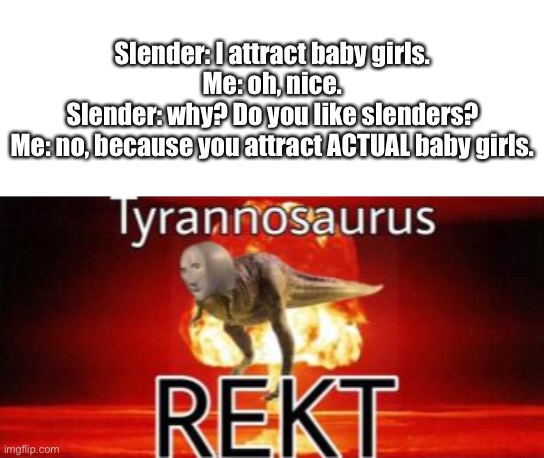 SLENDERS ARE DUMB | Slender: I attract baby girls.
Me: oh, nice.
Slender: why? Do you like slenders?
Me: no, because you attract ACTUAL baby girls. | image tagged in tyrannosaurus rekt,slender | made w/ Imgflip meme maker