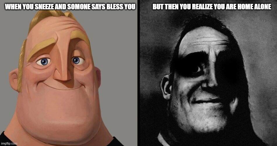 Mr i becoming uncanny | WHEN YOU SNEEZE AND SOMONE SAYS BLESS YOU              BUT THEN YOU REALIZE YOU ARE HOME ALONE | image tagged in mr i becoming uncanny | made w/ Imgflip meme maker