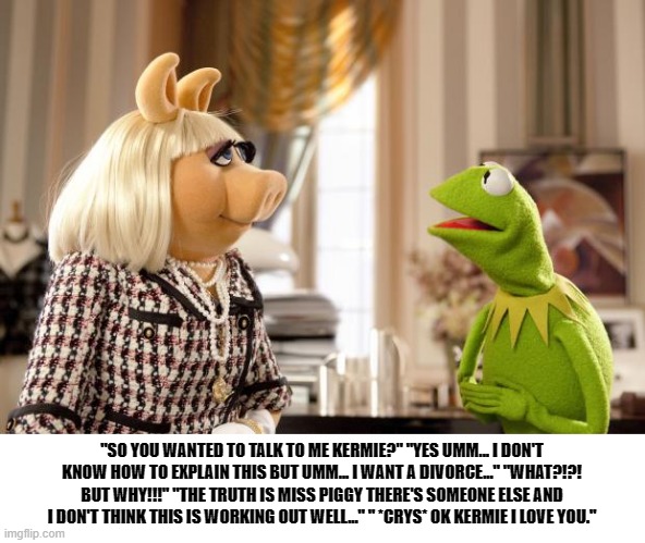 bertstrip (crossover edition) | "SO YOU WANTED TO TALK TO ME KERMIE?" "YES UMM... I DON'T KNOW HOW TO EXPLAIN THIS BUT UMM... I WANT A DIVORCE..." "WHAT?!?! BUT WHY!!!" "THE TRUTH IS MISS PIGGY THERE'S SOMEONE ELSE AND I DON'T THINK THIS IS WORKING OUT WELL..." " *CRYS* OK KERMIE I LOVE YOU." | image tagged in kermit ms piggy | made w/ Imgflip meme maker