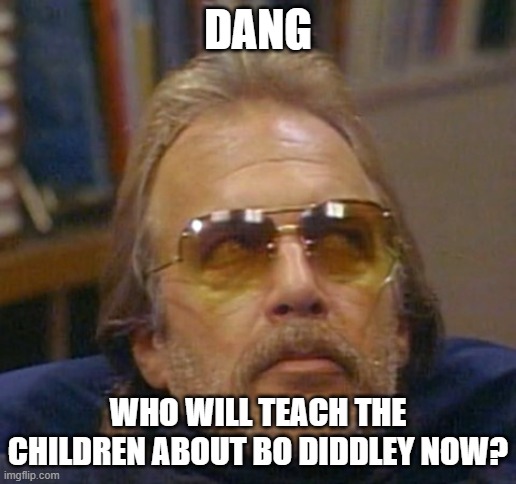 Guess the Black Death Malt Liquor caught up with you - RIP | DANG; WHO WILL TEACH THE CHILDREN ABOUT BO DIDDLEY NOW? | image tagged in dr johnny fever | made w/ Imgflip meme maker