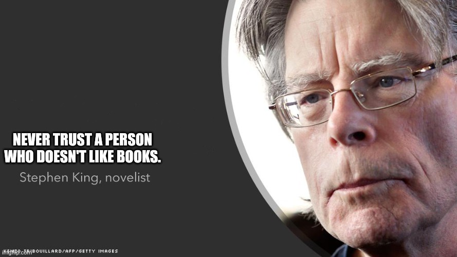 Stephen King Questions | NEVER TRUST A PERSON WHO DOESN'T LIKE BOOKS. | image tagged in stephen king questions | made w/ Imgflip meme maker