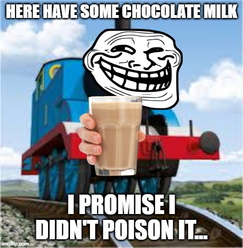 thomas | HERE HAVE SOME CHOCOLATE MILK; I PROMISE I DIDN'T POISON IT... | image tagged in thomas the train | made w/ Imgflip meme maker