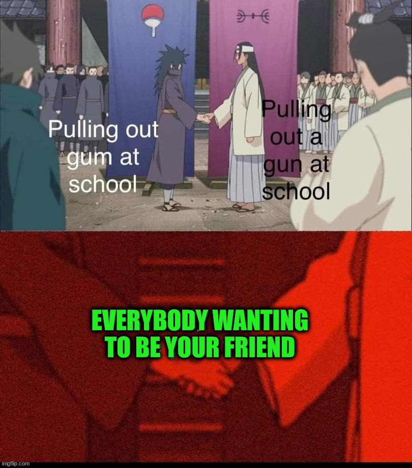 EVERYBODY WANTING
TO BE YOUR FRIEND | image tagged in dark humor | made w/ Imgflip meme maker