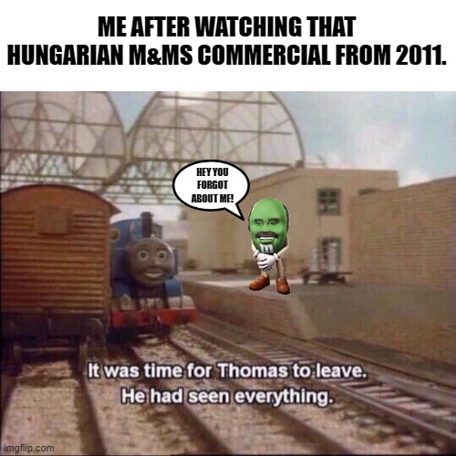 thomas the tank engine | ME AFTER WATCHING THAT HUNGARIAN M&MS COMMERCIAL FROM 2011. HEY YOU FORGOT ABOUT ME! | image tagged in it was time for thomas to leave | made w/ Imgflip meme maker