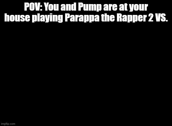 The name is actually just Parappa the Rapper 2, but I wanted to specify that we were indeed playing VS. | POV: You and Pump are at your house playing Parappa the Rapper 2 VS. | image tagged in blank black,parappa | made w/ Imgflip meme maker