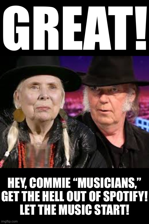 Commies, get the hell out of Spotify! |  GREAT! HEY, COMMIE “MUSICIANS,”
GET THE HELL OUT OF SPOTIFY!
LET THE MUSIC START! | image tagged in musicians,communists,communist,bad music,no thanks,neil young | made w/ Imgflip meme maker