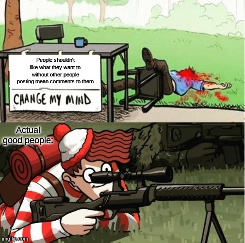 WALDO SHOOTS THE CHANGE MY MIND GUY | People shouldn't like what they want to without other people posting mean comments to them; Actual good people: | image tagged in waldo shoots the change my mind guy | made w/ Imgflip meme maker