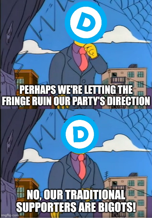 Skinner Out Of Touch | PERHAPS WE'RE LETTING THE FRINGE RUIN OUR PARTY'S DIRECTION NO, OUR TRADITIONAL SUPPORTERS ARE BIGOTS! | image tagged in skinner out of touch | made w/ Imgflip meme maker