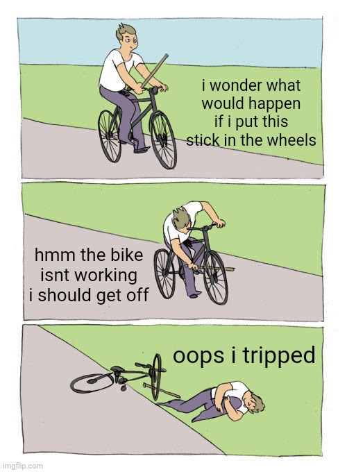 not a good idea | i wonder what would happen if i put this stick in the wheels; hmm the bike isnt working i should get off; oops i tripped | image tagged in memes,bike fall | made w/ Imgflip meme maker