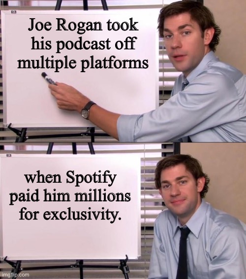 If an artist wants to take their work off a platform, they're free to do so. | Joe Rogan took his podcast off multiple platforms; when Spotify paid him millions for exclusivity. | image tagged in jim halpert explains | made w/ Imgflip meme maker