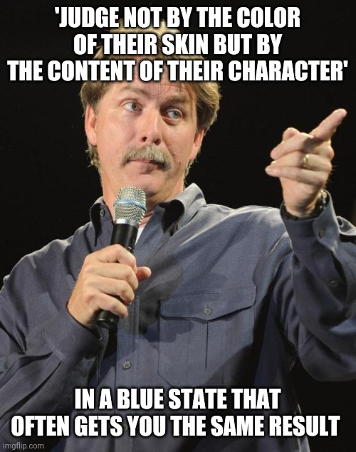 No wonder libs shy away from that quote so much round here .. | 'JUDGE NOT BY THE COLOR OF THEIR SKIN BUT BY THE CONTENT OF THEIR CHARACTER'; IN A BLUE STATE THAT OFTEN GETS YOU THE SAME RESULT | image tagged in jeff foxworthy | made w/ Imgflip meme maker