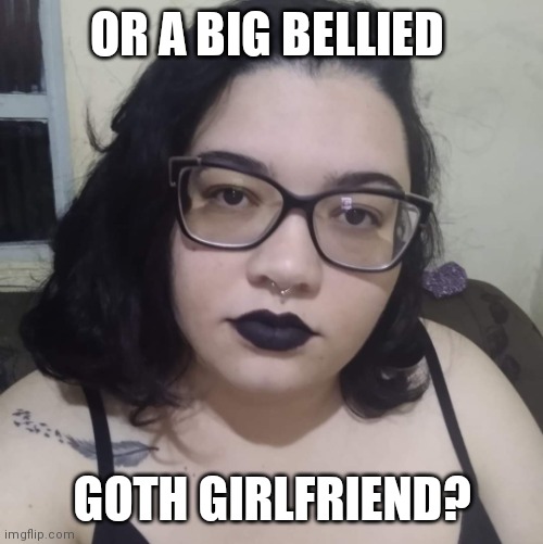 Fat Brazilian Feminist | OR A BIG BELLIED GOTH GIRLFRIEND? | image tagged in fat brazilian feminist,memes | made w/ Imgflip meme maker