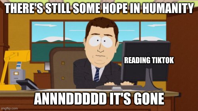 Welp | THERE'S STILL SOME HOPE IN HUMANITY; READING TIKTOK; ANNNDDDDD IT'S GONE | image tagged in and it s gone | made w/ Imgflip meme maker