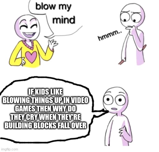 Blow my mind | IF KIDS LIKE BLOWING THINGS UP IN VIDEO GAMES THEN WHY DO THEY CRY WHEN THEY'RE BUILDING BLOCKS FALL OVER | image tagged in blow my mind,memes,funny,kids | made w/ Imgflip meme maker